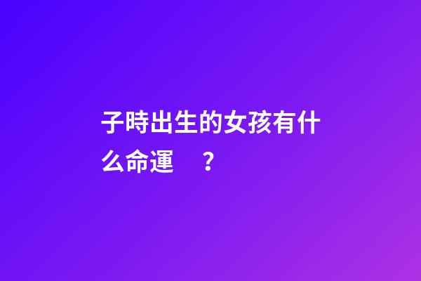 子時出生的女孩有什么命運？